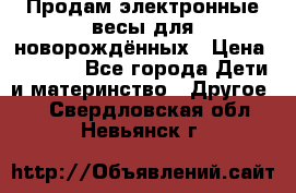 Продам электронные весы для новорождённых › Цена ­ 1 500 - Все города Дети и материнство » Другое   . Свердловская обл.,Невьянск г.